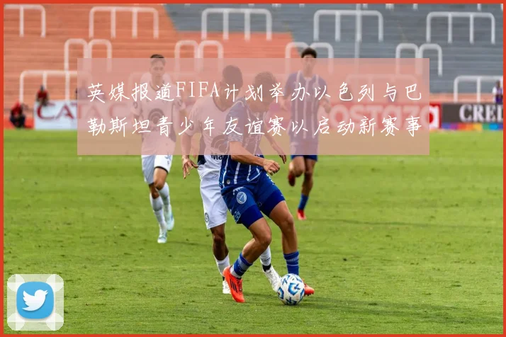 英媒报道FIFA计划举办以色列与巴勒斯坦青少年友谊赛以启动新赛事
