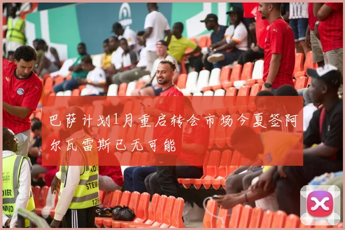 巴萨计划1月重启转会市场今夏签阿尔瓦雷斯已无可能