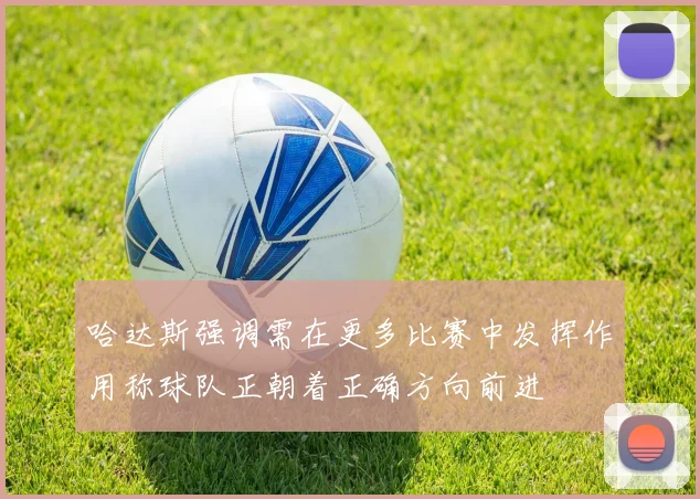 哈达斯强调需在更多比赛中发挥作用称球队正朝着正确方向前进