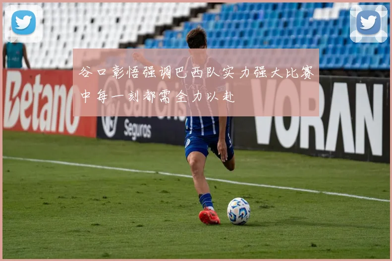 谷口彰悟强调巴西队实力强大比赛中每一刻都需全力以赴