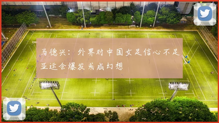 马德兴：外界对中国女足信心不足亚运会爆发或成幻想