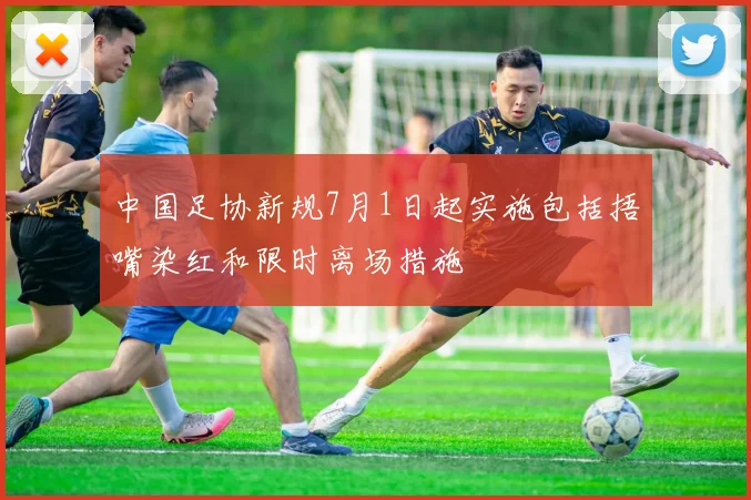 中国足协新规7月1日起实施包括捂嘴染红和限时离场措施