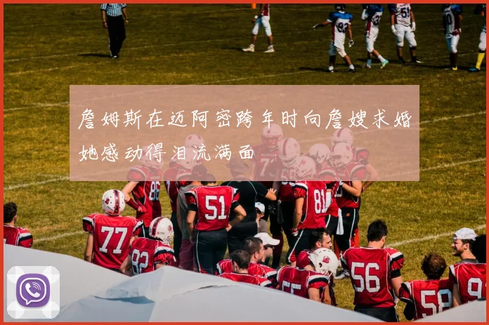 詹姆斯在迈阿密跨年时向詹嫂求婚她感动得泪流满面