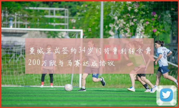 曼城正式签约34岁门将鲁利转会费200万欧与马赛达成协议