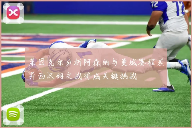 莱因克尔分析阿森纳与曼城赛程差异西汉姆之战将成关键挑战