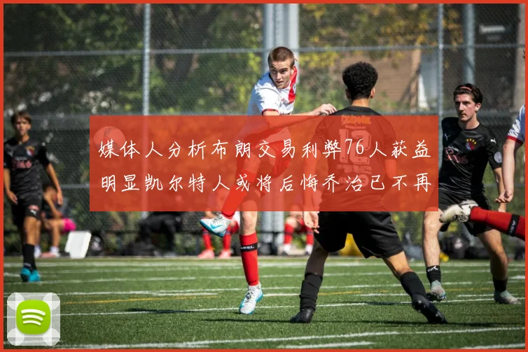 媒体人分析布朗交易利弊76人获益明显凯尔特人或将后悔乔治已不再巅峰