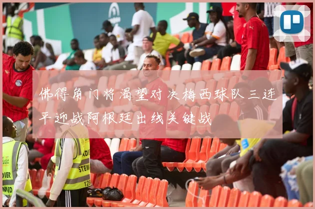 佛得角门将渴望对决梅西球队三连平迎战阿根廷出线关键战