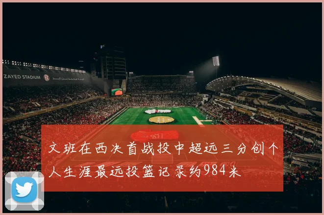 文班在西决首战投中超远三分创个人生涯最远投篮记录约984米