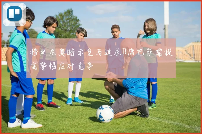穆里尼奥暗示皇马追求B席巴萨需提高警惕应对竞争