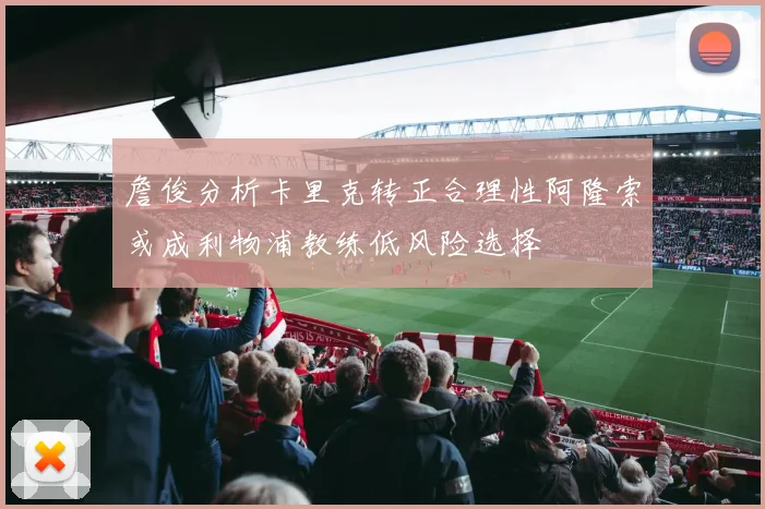 詹俊分析卡里克转正合理性阿隆索或成利物浦教练低风险选择