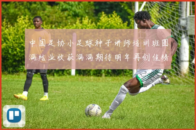 中国足协小足球种子讲师培训班圆满结业收获满满期待明年再创佳绩