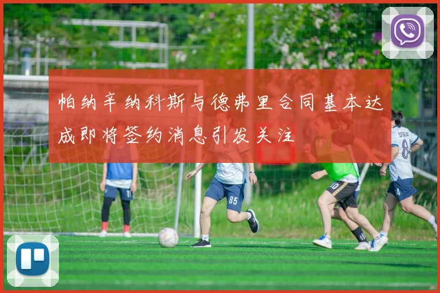 帕纳辛纳科斯与德弗里合同基本达成即将签约消息引发关注