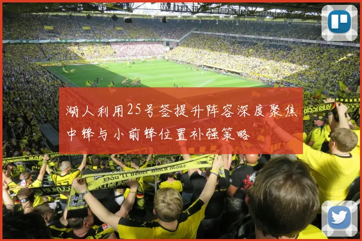 湖人利用25号签提升阵容深度聚焦中锋与小前锋位置补强策略