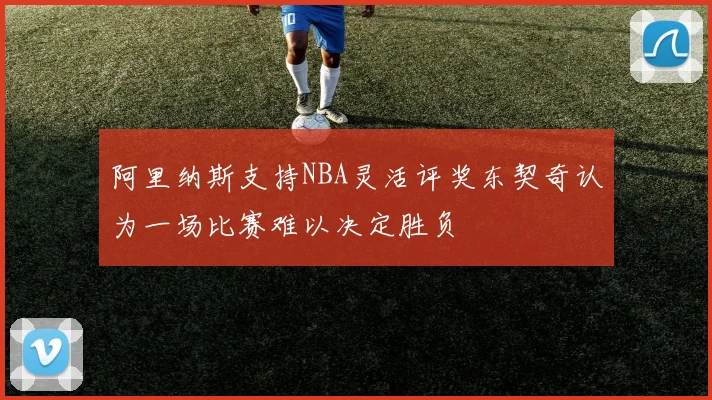 阿里纳斯支持NBA灵活评奖东契奇认为一场比赛难以决定胜负