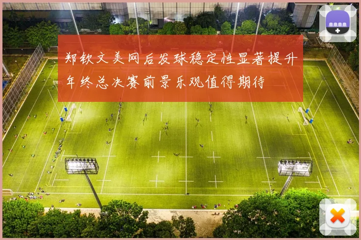 郑钦文美网后发球稳定性显著提升年终总决赛前景乐观值得期待