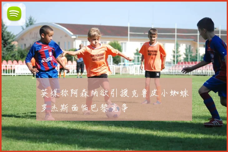 英媒称阿森纳欲引援克鲁皮小蜘蛛罗杰斯面临巴黎竞争