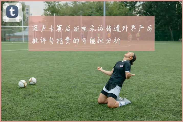若卢卡赛后拒绝采访将遭外界严厉批评与指责的可能性分析
