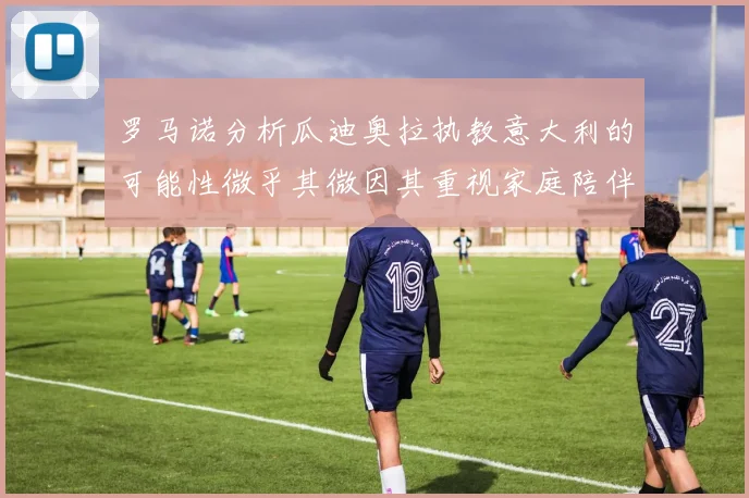 罗马诺分析瓜迪奥拉执教意大利的可能性微乎其微因其重视家庭陪伴