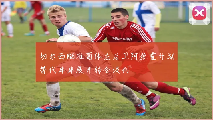 切尔西瞄准葡体左后卫阿劳霍计划替代库库展开转会谈判