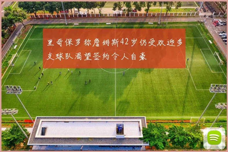 里奇保罗称詹姆斯42岁仍受欢迎多支球队渴望签约令人自豪
