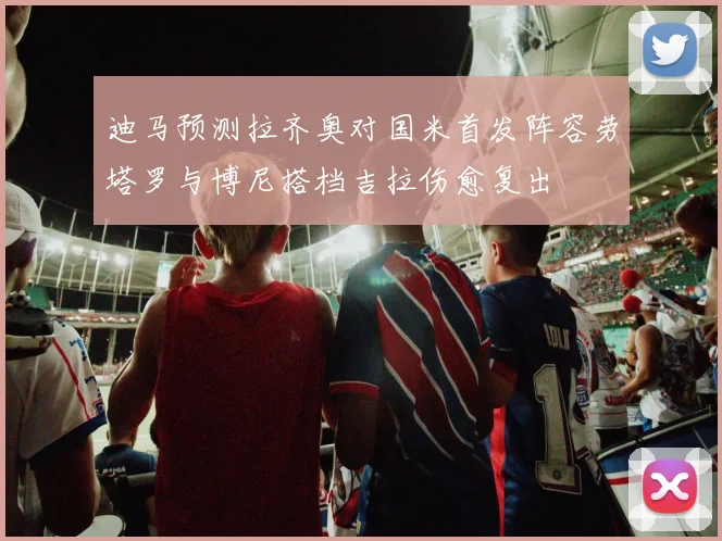 迪马预测拉齐奥对国米首发阵容劳塔罗与博尼搭档吉拉伤愈复出