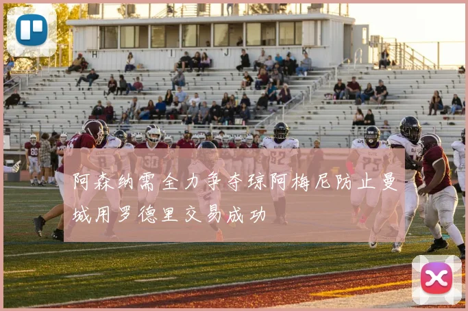 阿森纳需全力争夺琼阿梅尼防止曼城用罗德里交易成功