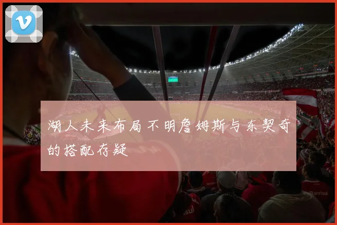 湖人未来布局不明詹姆斯与东契奇的搭配存疑