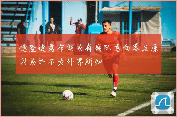 德隆透露布朗或有离队意向幕后原因或许不为外界所知