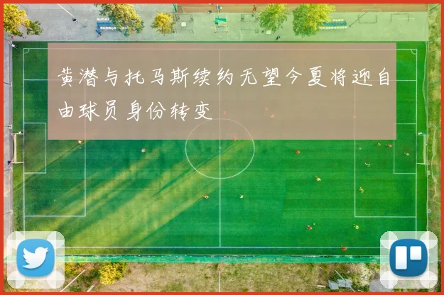 黄潜与托马斯续约无望今夏将迎自由球员身份转变