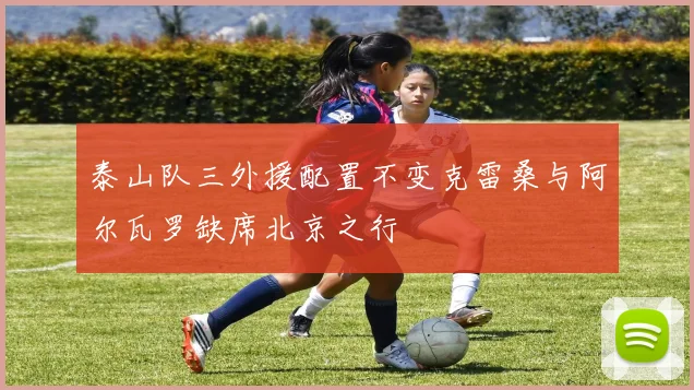 泰山队三外援配置不变克雷桑与阿尔瓦罗缺席北京之行