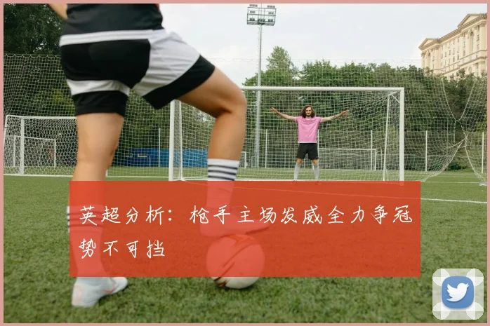 英超分析：枪手主场发威全力争冠势不可挡