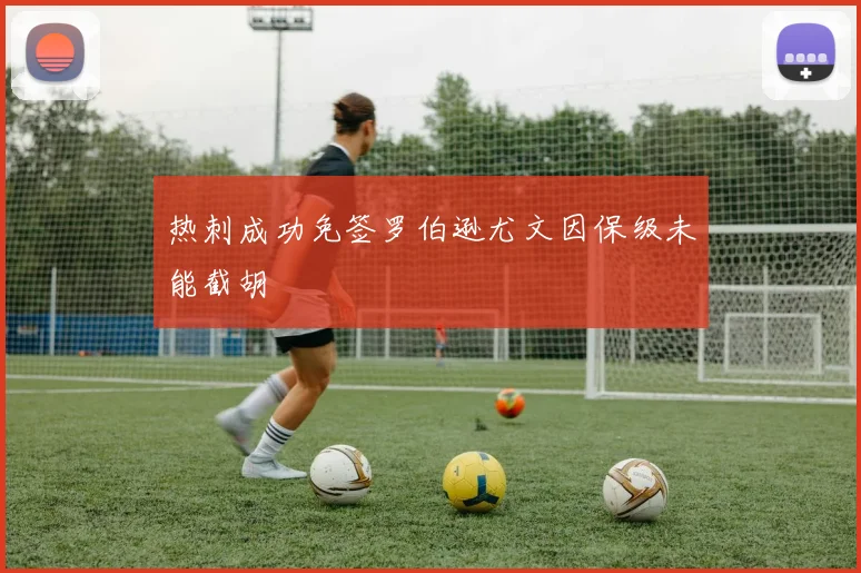 热刺成功免签罗伯逊尤文因保级未能截胡