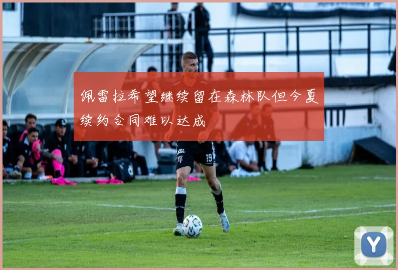 佩雷拉希望继续留在森林队但今夏续约合同难以达成