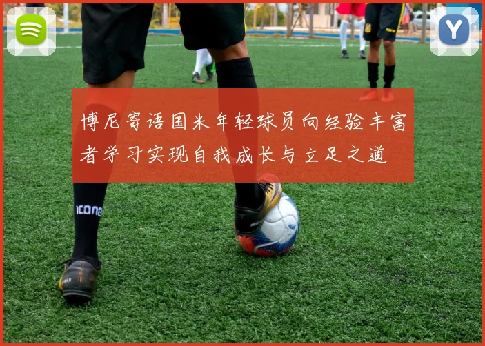 博尼寄语国米年轻球员向经验丰富者学习实现自我成长与立足之道
