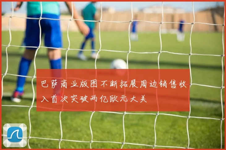 巴萨商业版图不断拓展周边销售收入首次突破两亿欧元大关