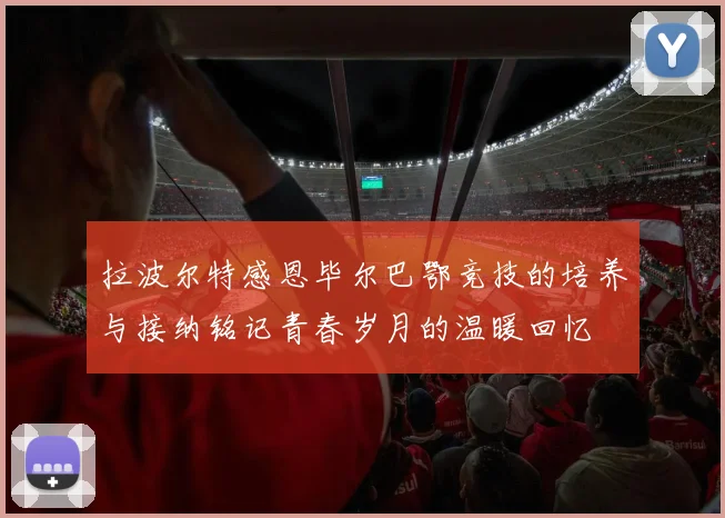 拉波尔特感恩毕尔巴鄂竞技的培养与接纳铭记青春岁月的温暖回忆