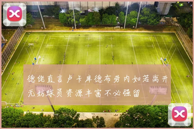 德佬直言卢卡库德布劳内如若离开无妨球员资源丰富不必强留
